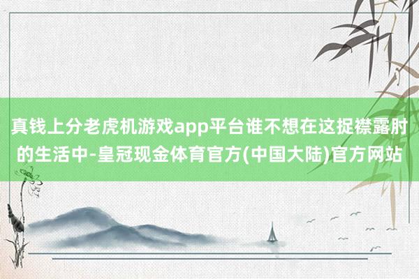 真钱上分老虎机游戏app平台谁不想在这捉襟露肘的生活中-皇冠现金体育官方(中国大陆)官方网站