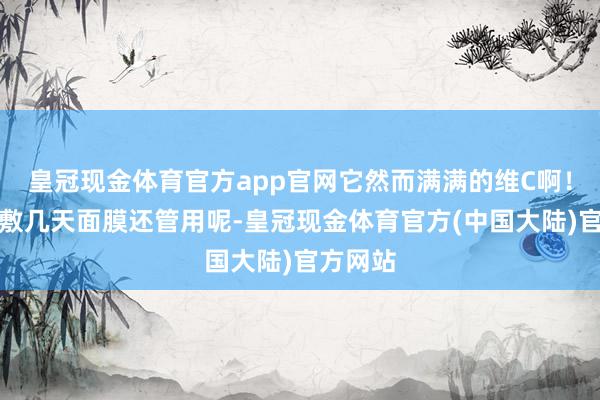 皇冠现金体育官方app官网它然而满满的维C啊！！！比敷几天面膜还管用呢-皇冠现金体育官方(中国大陆)官方网站