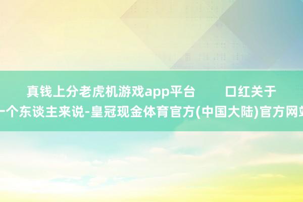 真钱上分老虎机游戏app平台        口红关于一个东谈主来说-皇冠现金体育官方(中国大陆)官方网站