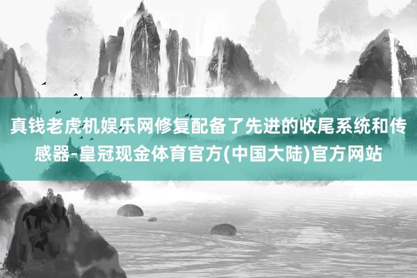 真钱老虎机娱乐网修复配备了先进的收尾系统和传感器-皇冠现金体育官方(中国大陆)官方网站