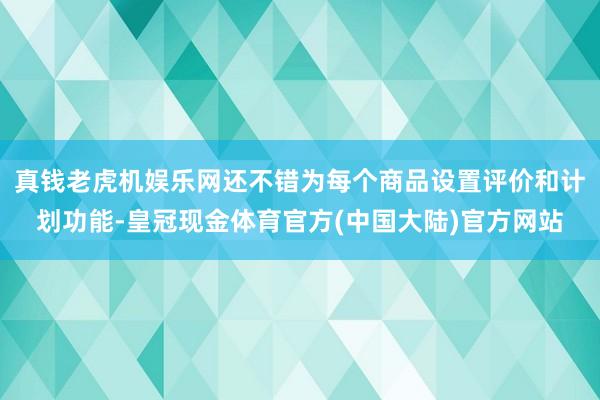 真钱老虎机娱乐网还不错为每个商品设置评价和计划功能-皇冠现金体育官方(中国大陆)官方网站