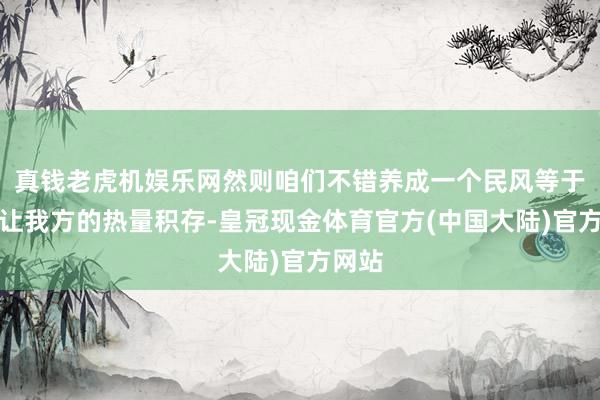 真钱老虎机娱乐网然则咱们不错养成一个民风等于不要让我方的热量积存-皇冠现金体育官方(中国大陆)官方网站