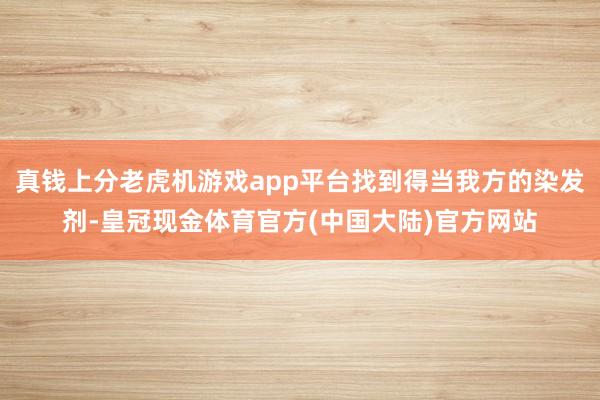 真钱上分老虎机游戏app平台找到得当我方的染发剂-皇冠现金体育官方(中国大陆)官方网站