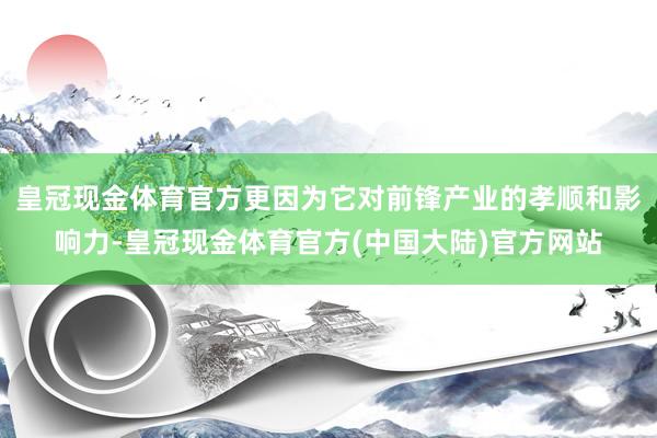 皇冠现金体育官方更因为它对前锋产业的孝顺和影响力-皇冠现金体育官方(中国大陆)官方网站