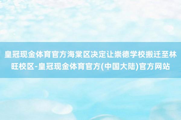 皇冠现金体育官方海棠区决定让崇德学校搬迁至林旺校区-皇冠现金体育官方(中国大陆)官方网站