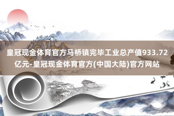 皇冠现金体育官方马桥镇完毕工业总产值933.72亿元-皇冠现金体育官方(中国大陆)官方网站