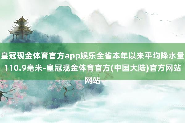 皇冠现金体育官方app娱乐全省本年以来平均降水量110.9毫米-皇冠现金体育官方(中国大陆)官方网站