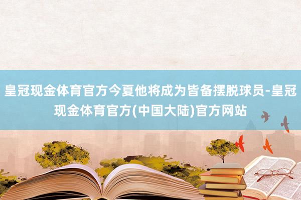 皇冠现金体育官方今夏他将成为皆备摆脱球员-皇冠现金体育官方(中国大陆)官方网站