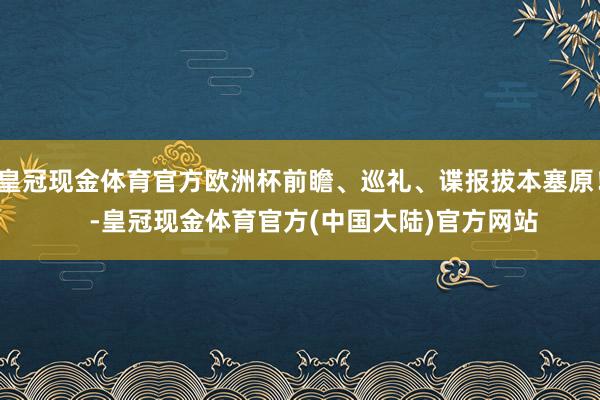 皇冠现金体育官方欧洲杯前瞻、巡礼、谍报拔本塞原！    -皇冠现金体育官方(中国大陆)官方网站