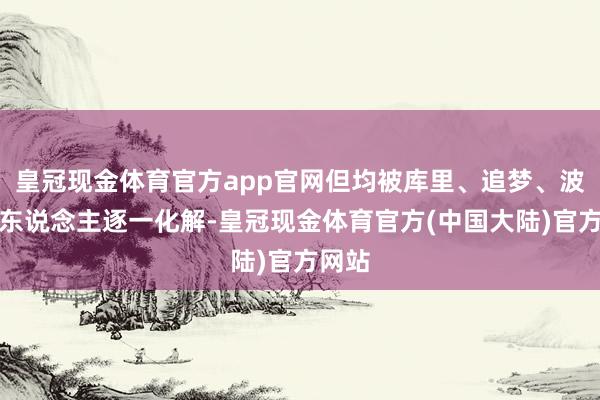 皇冠现金体育官方app官网但均被库里、追梦、波荒谬东说念主逐一化解-皇冠现金体育官方(中国大陆)官方网站