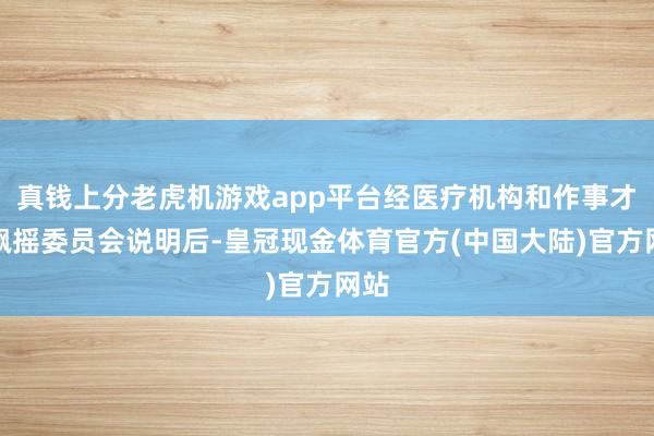 真钱上分老虎机游戏app平台经医疗机构和作事才智飘摇委员会说明后-皇冠现金体育官方(中国大陆)官方网站