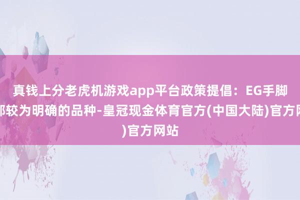 真钱上分老虎机游戏app平台政策提倡：EG手脚底部较为明确的品种-皇冠现金体育官方(中国大陆)官方网站