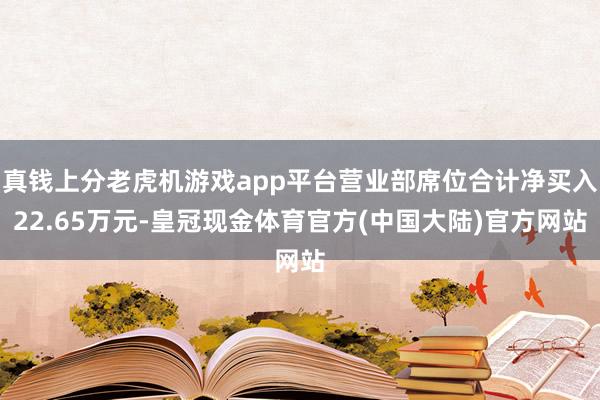 真钱上分老虎机游戏app平台营业部席位合计净买入22.65万元-皇冠现金体育官方(中国大陆)官方网站