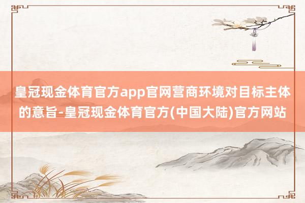 皇冠现金体育官方app官网　　营商环境对目标主体的意旨-皇冠现金体育官方(中国大陆)官方网站