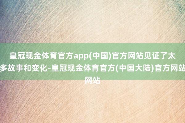 皇冠现金体育官方app(中国)官方网站见证了太多故事和变化-皇冠现金体育官方(中国大陆)官方网站