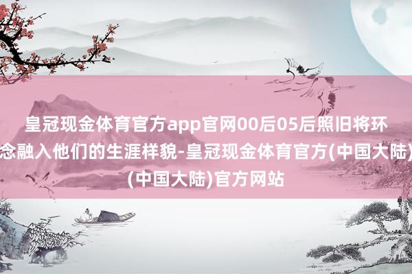 皇冠现金体育官方app官网00后05后照旧将环保旅行理念融入他们的生涯样貌-皇冠现金体育官方(中国大陆)官方网站