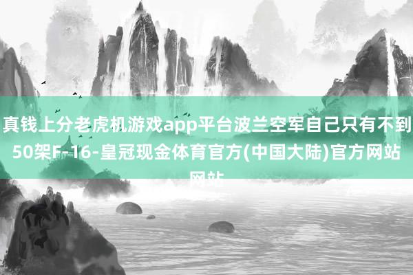 真钱上分老虎机游戏app平台波兰空军自己只有不到50架F-16-皇冠现金体育官方(中国大陆)官方网站