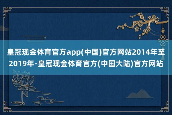 皇冠现金体育官方app(中国)官方网站2014年至2019年-皇冠现金体育官方(中国大陆)官方网站