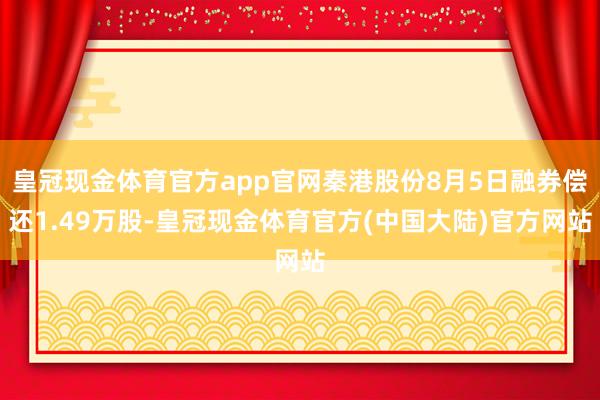 皇冠现金体育官方app官网秦港股份8月5日融券偿还1.49万股-皇冠现金体育官方(中国大陆)官方网站