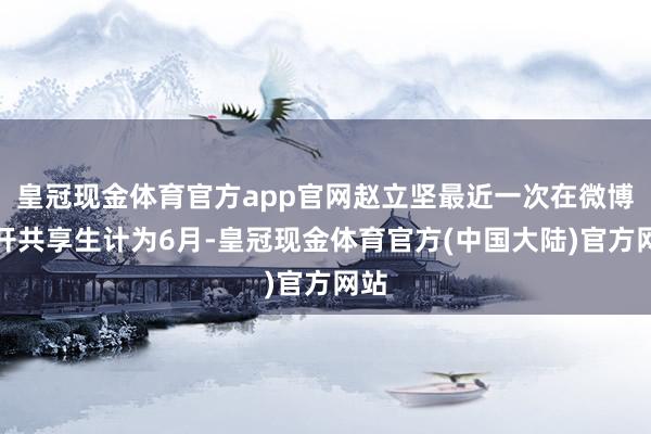 皇冠现金体育官方app官网赵立坚最近一次在微博公开共享生计为6月-皇冠现金体育官方(中国大陆)官方网站