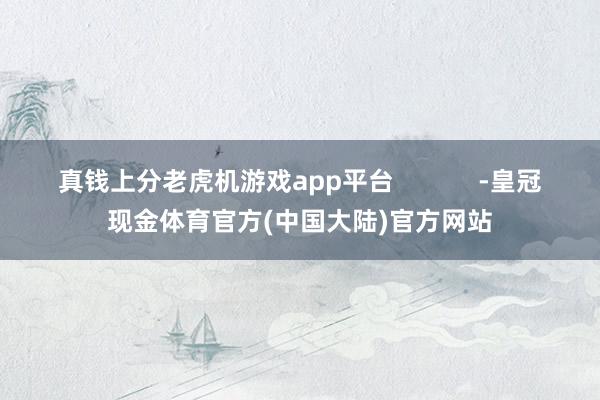 真钱上分老虎机游戏app平台            -皇冠现金体育官方(中国大陆)官方网站