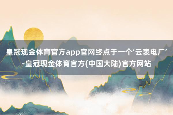 皇冠现金体育官方app官网终点于一个‘云表电厂’-皇冠现金体育官方(中国大陆)官方网站