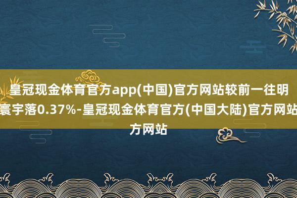 皇冠现金体育官方app(中国)官方网站较前一往明寰宇落0.37%-皇冠现金体育官方(中国大陆)官方网站