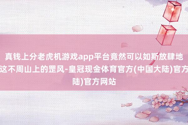 真钱上分老虎机游戏app平台竟然可以如斯放肆地违反这不周山上的罡风-皇冠现金体育官方(中国大陆)官方网站