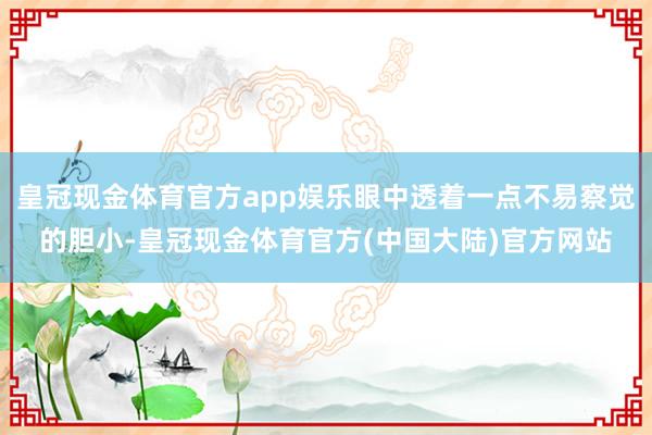 皇冠现金体育官方app娱乐眼中透着一点不易察觉的胆小-皇冠现金体育官方(中国大陆)官方网站