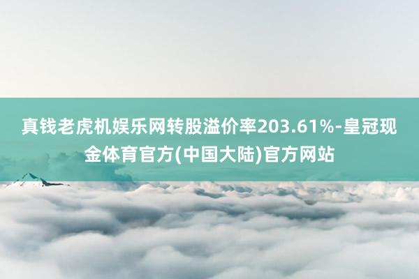 真钱老虎机娱乐网转股溢价率203.61%-皇冠现金体育官方(中国大陆)官方网站