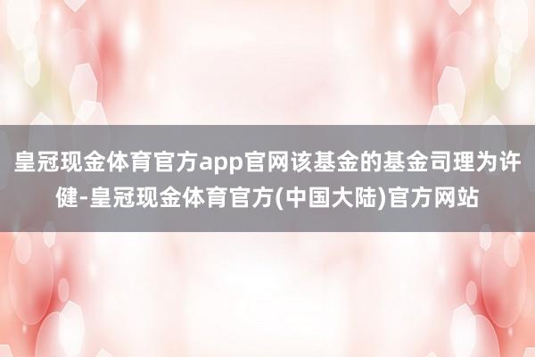 皇冠现金体育官方app官网该基金的基金司理为许健-皇冠现金体育官方(中国大陆)官方网站