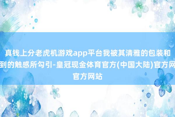 真钱上分老虎机游戏app平台我被其清雅的包装和独到的触感所勾引-皇冠现金体育官方(中国大陆)官方网站