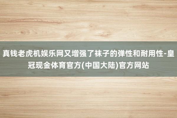 真钱老虎机娱乐网又增强了袜子的弹性和耐用性-皇冠现金体育官方(中国大陆)官方网站