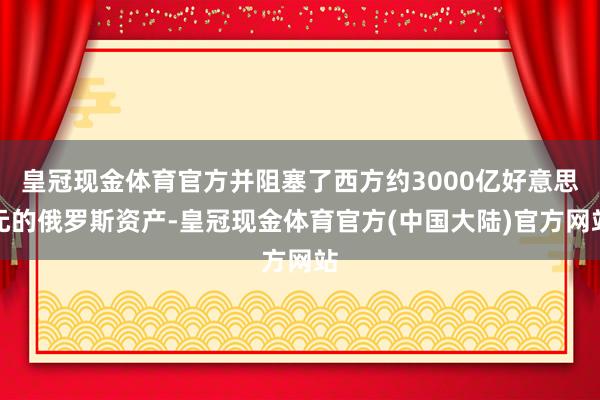 皇冠现金体育官方并阻塞了西方约3000亿好意思元的俄罗斯资产-皇冠现金体育官方(中国大陆)官方网站