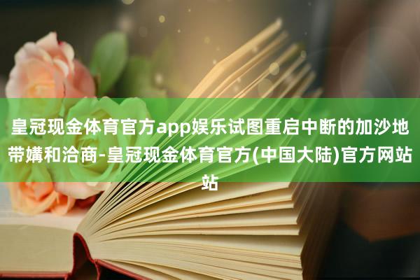 皇冠现金体育官方app娱乐试图重启中断的加沙地带媾和洽商-皇冠现金体育官方(中国大陆)官方网站