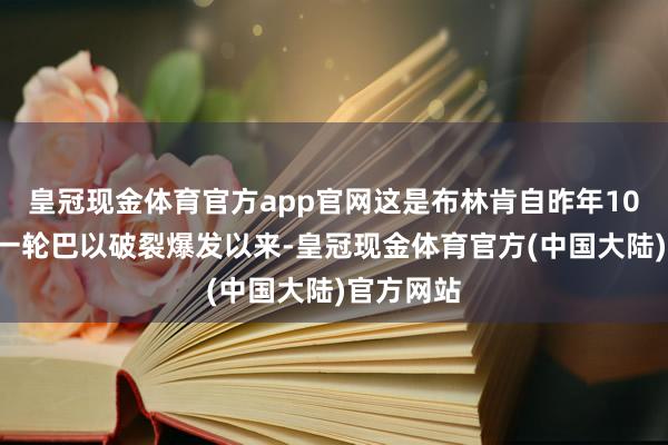 皇冠现金体育官方app官网这是布林肯自昨年10月7日新一轮巴以破裂爆发以来-皇冠现金体育官方(中国大陆)官方网站