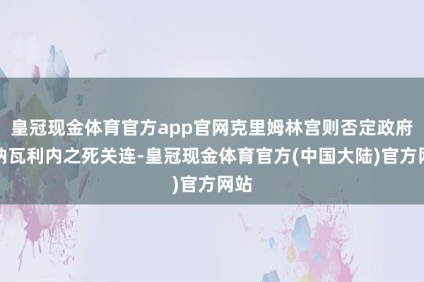 皇冠现金体育官方app官网克里姆林宫则否定政府与纳瓦利内之死关连-皇冠现金体育官方(中国大陆)官方网站