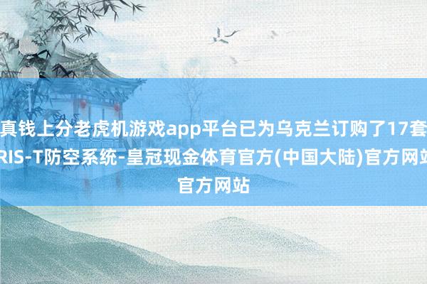 真钱上分老虎机游戏app平台已为乌克兰订购了17套IRIS-T防空系统-皇冠现金体育官方(中国大陆)官方网站