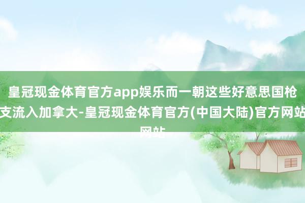 皇冠现金体育官方app娱乐而一朝这些好意思国枪支流入加拿大-皇冠现金体育官方(中国大陆)官方网站