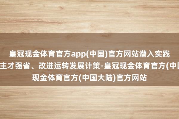 皇冠现金体育官方app(中国)官方网站潜入实践科教兴湘、东谈主才强省、改进运转发展计策-皇冠现金体育官方(中国大陆)官方网站