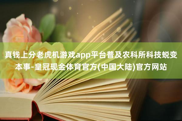 真钱上分老虎机游戏app平台普及农科所科技蜕变本事-皇冠现金体育官方(中国大陆)官方网站