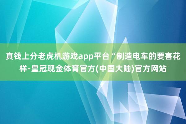 真钱上分老虎机游戏app平台“制造电车的要害花样-皇冠现金体育官方(中国大陆)官方网站