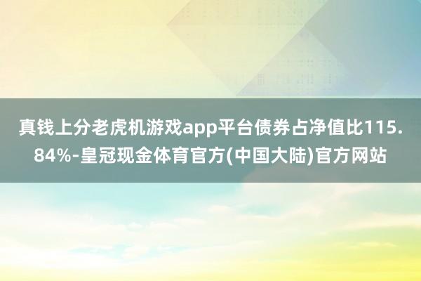 真钱上分老虎机游戏app平台债券占净值比115.84%-皇冠现金体育官方(中国大陆)官方网站