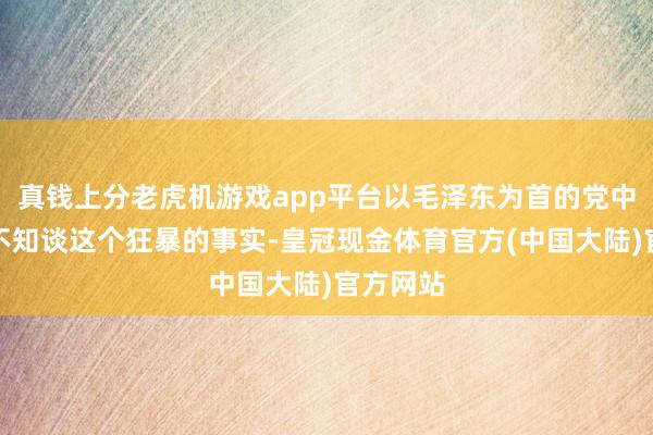 真钱上分老虎机游戏app平台以毛泽东为首的党中央不会不知谈这个狂暴的事实-皇冠现金体育官方(中国大陆)官方网站