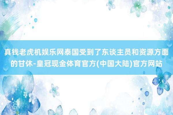 真钱老虎机娱乐网泰国受到了东谈主员和资源方面的甘休-皇冠现金体育官方(中国大陆)官方网站