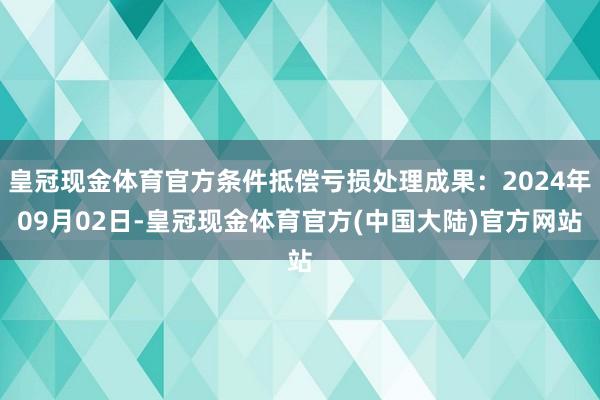 皇冠现金体育官方条件抵偿亏损处理成果：2024年09月02日-皇冠现金体育官方(中国大陆)官方网站