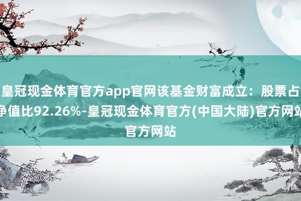 皇冠现金体育官方app官网该基金财富成立：股票占净值比92.26%-皇冠现金体育官方(中国大陆)官方网站