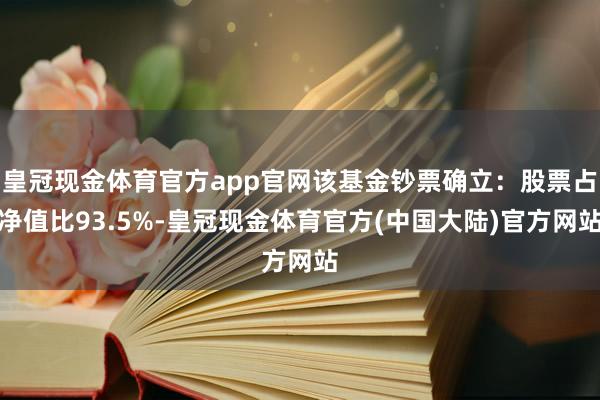 皇冠现金体育官方app官网该基金钞票确立：股票占净值比93.5%-皇冠现金体育官方(中国大陆)官方网站