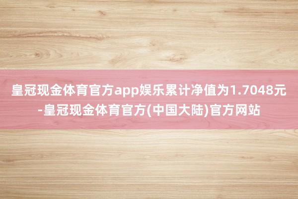 皇冠现金体育官方app娱乐累计净值为1.7048元-皇冠现金体育官方(中国大陆)官方网站