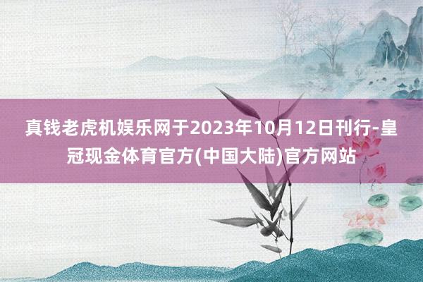 真钱老虎机娱乐网于2023年10月12日刊行-皇冠现金体育官方(中国大陆)官方网站